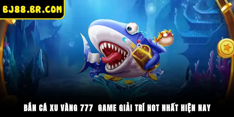 Bắn Cá Xu Vàng 777 - Game Giải Trí Hot Nhất Hiện Nay